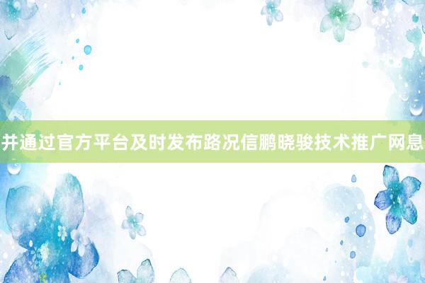 并通过官方平台及时发布路况信鹏晓骏技术推广网息