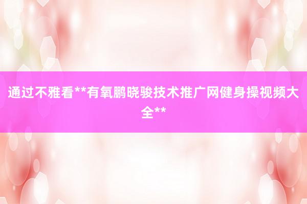 通过不雅看**有氧鹏晓骏技术推广网健身操视频大全**