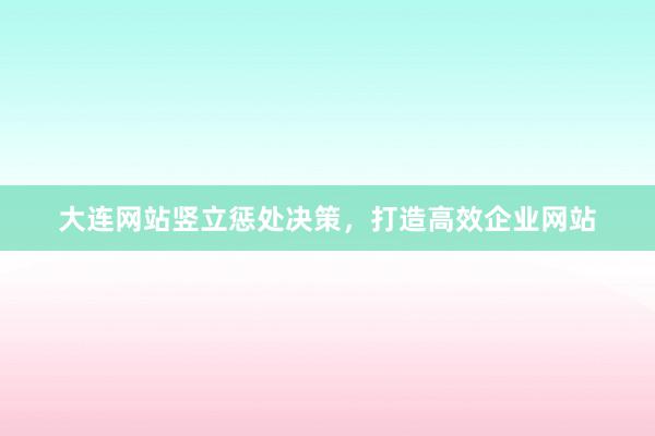 大连网站竖立惩处决策，打造高效企业网站