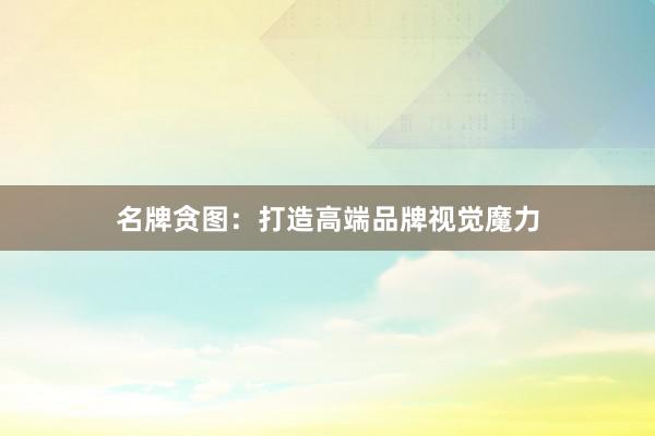 名牌贪图:打造高端品牌视觉魔力